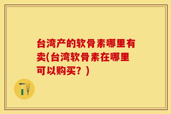 台湾产的软骨素哪里有卖(台湾软骨素在哪里可以购买？)