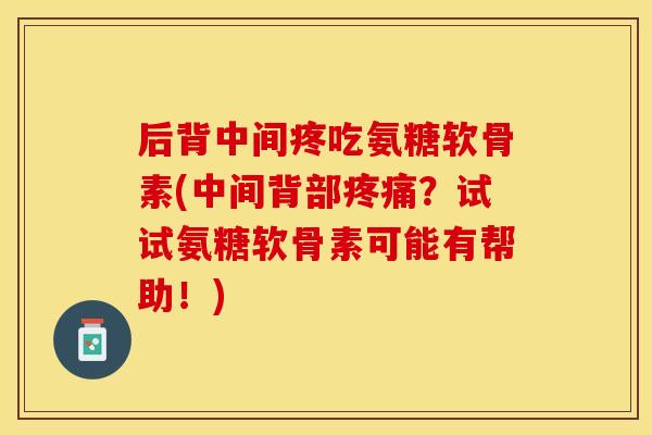后背中间疼吃氨糖软骨素(中间背部?试试氨糖软骨素可能有帮助!) 后背中间疼吃氨糖软骨素(中间背部?试试氨糖软骨素可能有帮助!)