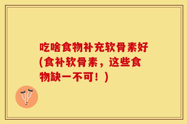 吃啥食物补充软骨素好(食补软骨素，这些食物缺一不可！)