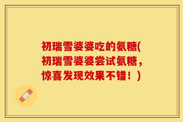 初瑞雪婆婆吃的氨糖(初瑞雪婆婆尝试氨糖，惊喜发现效果不错！)