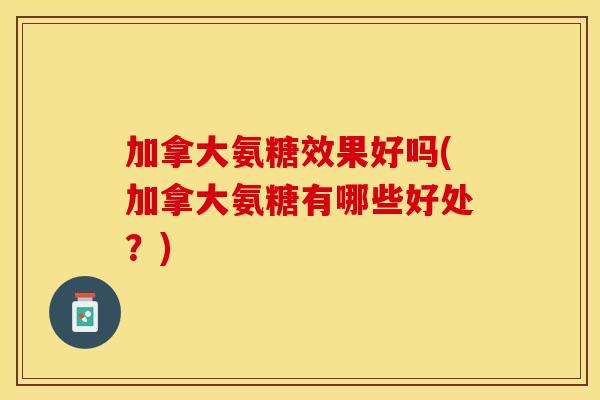 加拿大氨糖效果好吗(加拿大氨糖有哪些好处？)
