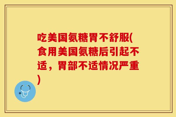 吃美国氨糖胃不舒服(食用美国氨糖后引起不适，胃部不适情况严重)