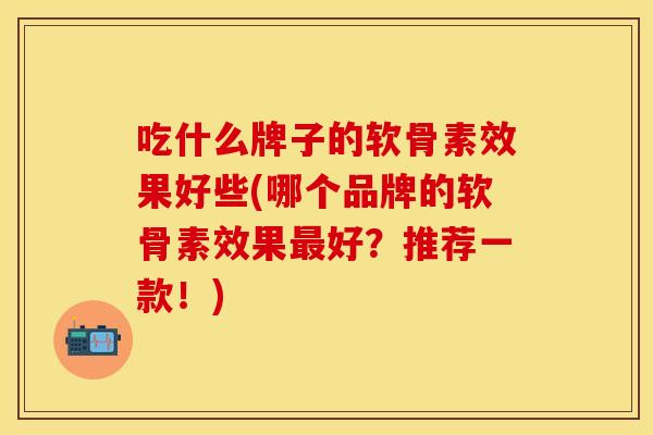 吃什么牌子的软骨素效果好些(哪个品牌的软骨素效果好?推荐一款!) 吃什么牌子的软骨素效果好些(哪个品牌的软骨素效果好?推荐一款!)