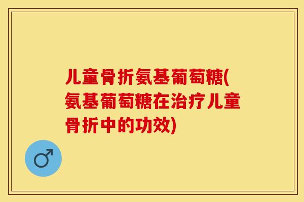 儿童氨基葡萄糖(氨基葡萄糖在儿童中的功效)