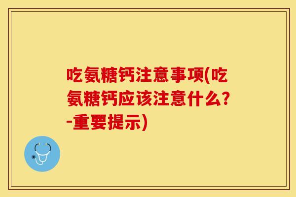吃氨糖钙注意事项(吃氨糖钙应该注意什么？-重要提示)
