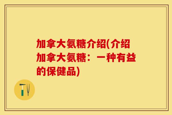 加拿大氨糖介绍(介绍加拿大氨糖：一种有益的保健品)