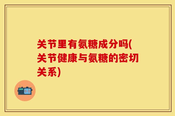 关节里有氨糖成分吗(关节健康与氨糖的密切关系) 关节里有氨糖成分吗(关节健康与氨糖的密切关系)
