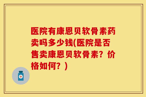 医院有康恩贝软骨素药卖吗多少钱(医院是否售卖康恩贝软骨素？价格如何？)