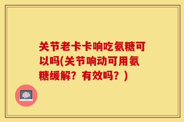 关节老卡卡响吃氨糖可以吗(关节响动可用氨糖缓解？有效吗？)
