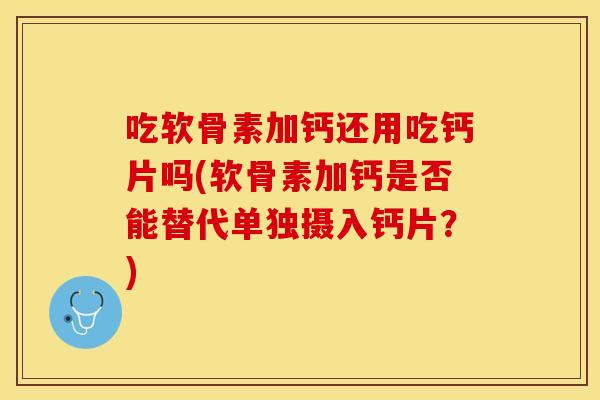 吃软骨素加钙还用吃钙片吗(软骨素加钙是否能替代单独摄入钙片？)
