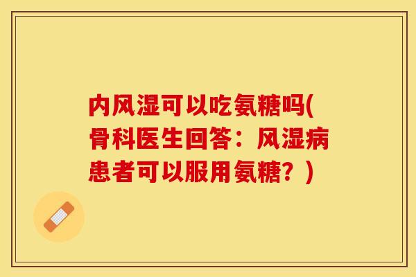 内可以吃氨糖吗(骨科医生回答:患者可以服用氨糖?) 内可以吃氨糖吗(骨科医生回答:患者可以服用氨糖?)