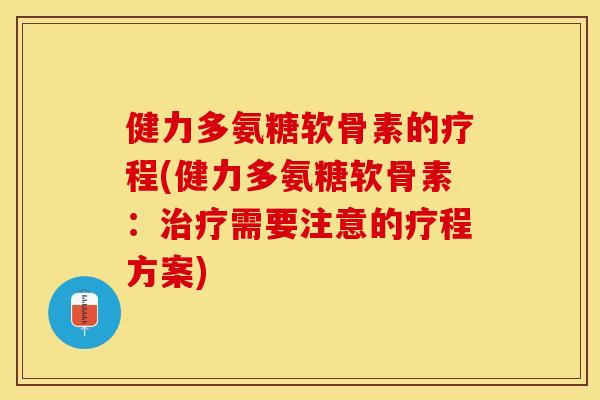 健力多氨糖软骨素的疗程(健力多氨糖软骨素：需要注意的疗程方案)