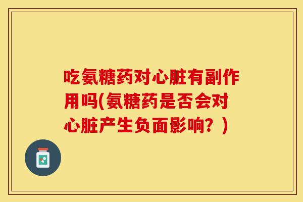 吃氨糖药对心脏有副作用吗(氨糖药是否会对心脏产生负面影响？)