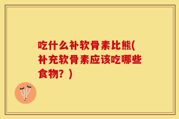 吃什么补软骨素比熊(补充软骨素应该吃哪些食物？)