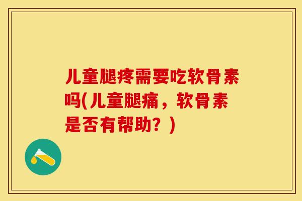 儿童腿疼需要吃软骨素吗(儿童腿痛，软骨素是否有帮助？)