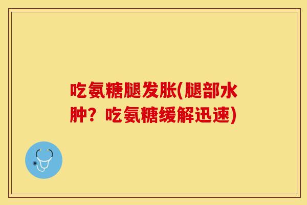 吃氨糖腿发胀(腿部水肿？吃氨糖缓解迅速)