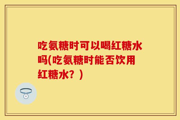 吃氨糖时可以喝红糖水吗(吃氨糖时能否饮用红糖水?) 吃氨糖时可以喝红糖水吗(吃氨糖时能否饮用红糖水?)