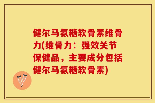 健尔马氨糖软骨素维骨力(维骨力：强效关节保健品，主要成分包括健尔马氨糖软骨素)