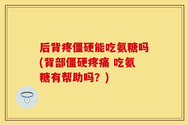 后背疼能吃氨糖吗(背部 吃氨糖有帮助吗?) 后背疼能吃氨糖吗(背部 吃氨糖有帮助吗?)