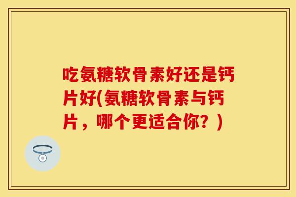 吃氨糖软骨素好还是钙片好(氨糖软骨素与钙片，哪个更适合你？)