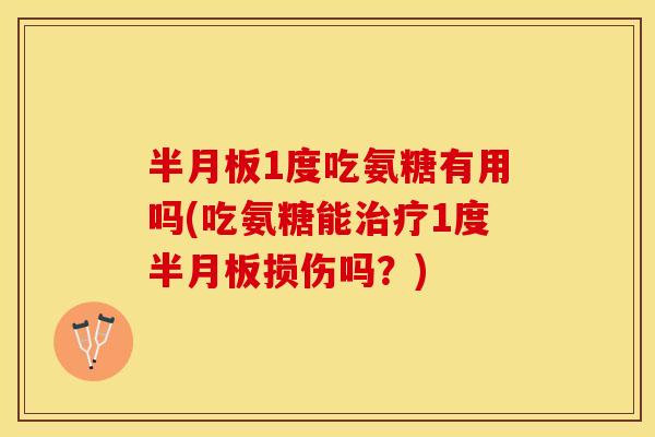 半月板1度吃氨糖有用吗(吃氨糖能治疗1度半月板损伤吗？)