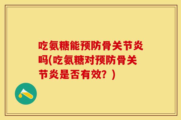 吃氨糖能预防骨关节炎吗(吃氨糖对预防骨关节炎是否有效？)