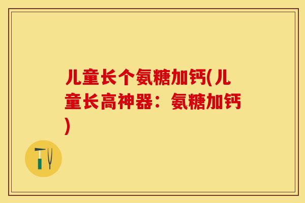 儿童长个氨糖加钙(儿童长高神器:氨糖加钙) 儿童长个氨糖加钙(儿童长高神器:氨糖加钙)