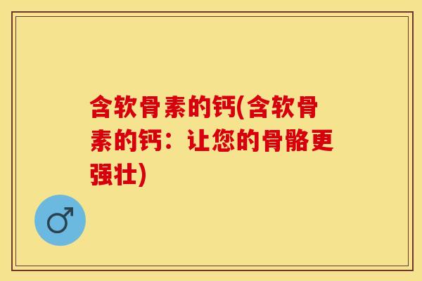 含软骨素的钙(含软骨素的钙:让您的骨骼更强壮) 含软骨素的钙(含软骨素的钙:让您的骨骼更强壮)
