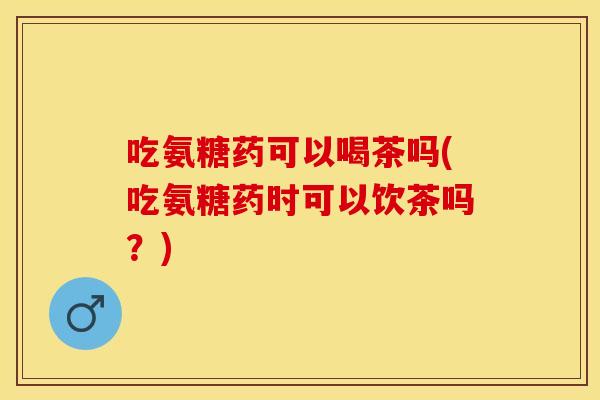 吃氨糖药可以喝茶吗(吃氨糖药时可以饮茶吗？)