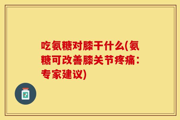 吃氨糖对膝干什么(氨糖可改善膝关节疼痛：专家建议)