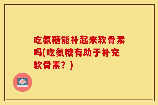 吃氨糖能补起来软骨素吗(吃氨糖有助于补充软骨素？)