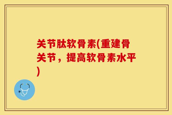 关节肽软骨素(重建骨关节，提高软骨素水平)