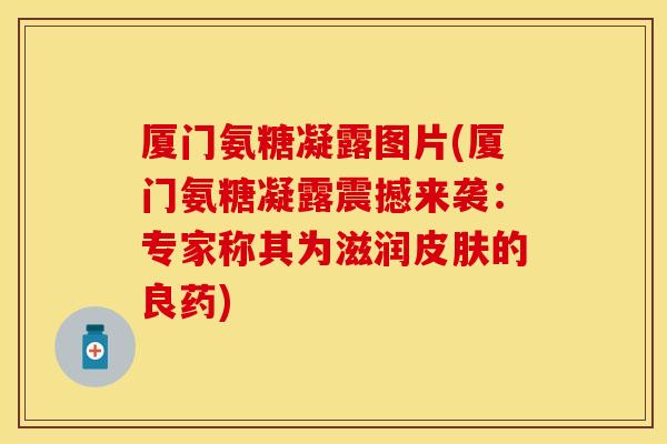 厦门氨糖凝露图片(厦门氨糖凝露震撼来袭：专家称其为滋润皮肤的良药)