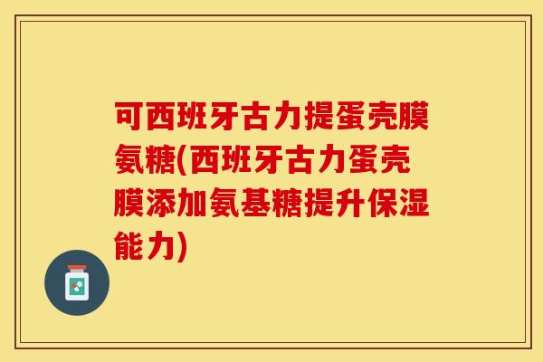 可西班牙古力提蛋壳膜氨糖(西班牙古力蛋壳膜添加氨基糖提升保湿能力)