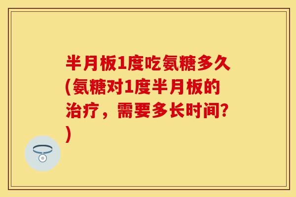 半月板1度吃氨糖多久(氨糖对1度半月板的治疗，需要多长时间？)