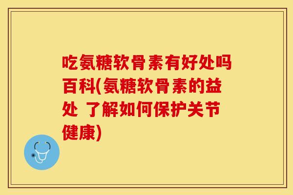 吃氨糖软骨素有好处吗百科(氨糖软骨素的益处 了解如何保护关节健康)