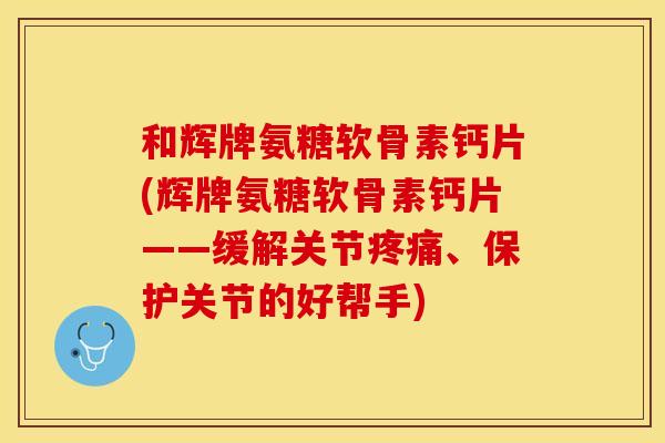 和辉牌氨糖软骨素钙片(辉牌氨糖软骨素钙片——缓解关节疼痛、保护关节的好帮手)