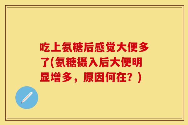 吃上氨糖后感觉大便多了(氨糖摄入后大便明显增多，原因何在？)