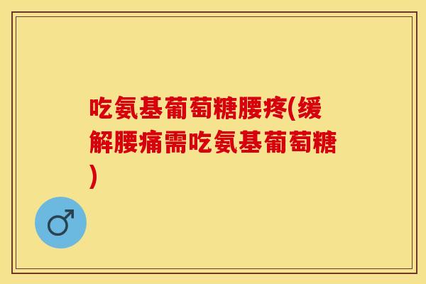 吃氨基葡萄糖腰疼(缓解腰痛需吃氨基葡萄糖)