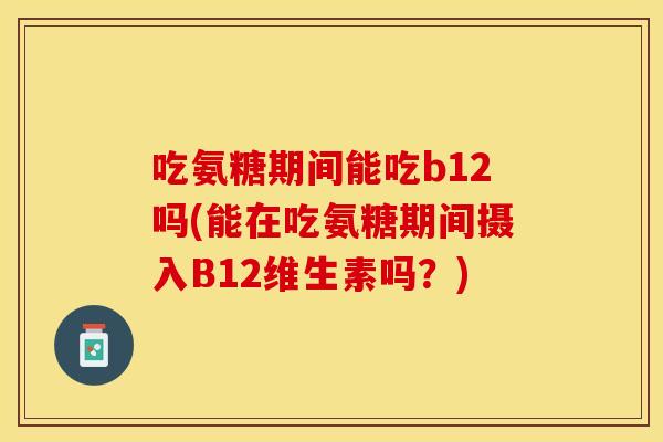 吃氨糖期间能吃b12吗(能在吃氨糖期间摄入B12维生素吗?) 吃氨糖期间能吃b12吗(能在吃氨糖期间摄入B12维生素吗?)