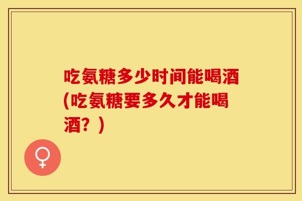 吃氨糖多少时间能喝酒(吃氨糖要多久才能喝酒？)