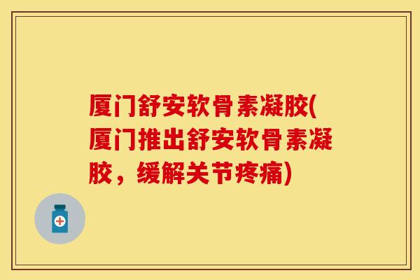 厦门舒安软骨素凝胶(厦门推出舒安软骨素凝胶，缓解关节疼痛)