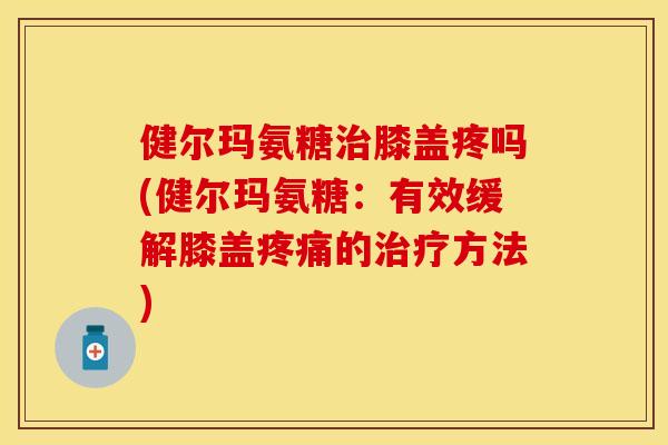 健尔玛氨糖治膝盖疼吗(健尔玛氨糖：有效缓解膝盖疼痛的治疗方法)