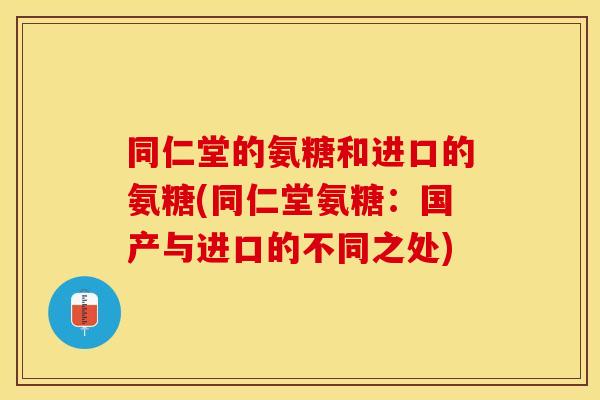同仁堂的氨糖和进口的氨糖(同仁堂氨糖：国产与进口的不同之处)