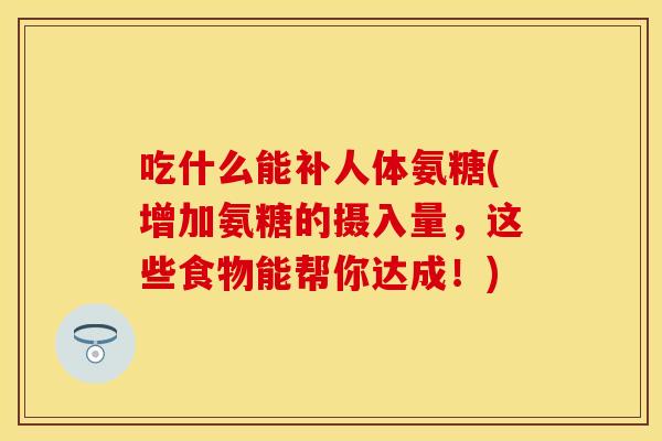 吃什么能补人体氨糖(增加氨糖的摄入量，这些食物能帮你达成！)