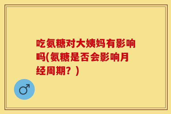 吃氨糖对大姨妈有影响吗(氨糖是否会影响月经周期？)