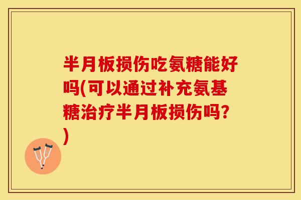 半月板损伤吃氨糖能好吗(可以通过补充氨基糖治疗半月板损伤吗？)