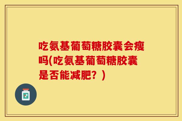 吃氨基葡萄糖胶囊会瘦吗(吃氨基葡萄糖胶囊是否能？)