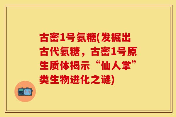 古密1号氨糖(发掘出古代氨糖，古密1号原生质体揭示“仙人掌”类生物进化之谜)