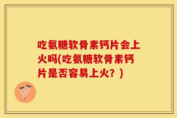 吃氨糖软骨素钙片会上火吗(吃氨糖软骨素钙片是否容易上火？)